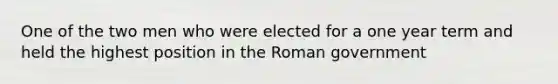 One of the two men who were elected for a one year term and held the highest position in the Roman government