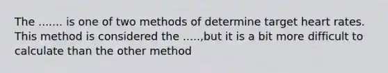 The ....... is one of two methods of determine target heart rates. This method is considered the .....,but it is a bit more difficult to calculate than the other method