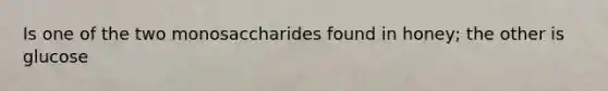 Is one of the two monosaccharides found in honey; the other is glucose