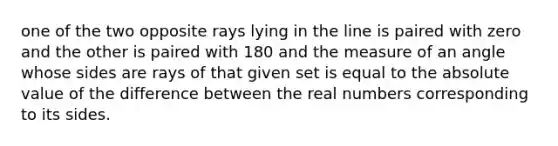 one of the two opposite rays lying in the line is paired with zero and the other is paired with 180 and the measure of an angle whose sides are rays of that given set is equal to the <a href='https://www.questionai.com/knowledge/kbbTh4ZPeb-absolute-value' class='anchor-knowledge'>absolute value</a> of the difference between the real numbers corresponding to its sides.