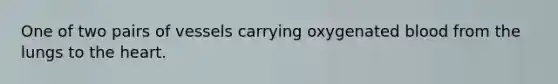 One of two pairs of vessels carrying oxygenated blood from the lungs to the heart.