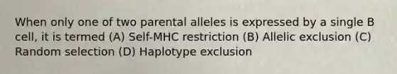 When only one of two parental alleles is expressed by a single B cell, it is termed (A) Self-MHC restriction (B) Allelic exclusion (C) Random selection (D) Haplotype exclusion