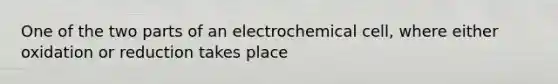 One of the two parts of an electrochemical cell, where either oxidation or reduction takes place