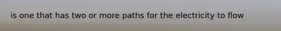 is one that has two or more paths for the electricity to flow