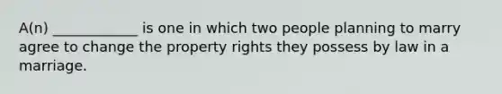 A(n) ____________ is one in which two people planning to marry agree to change the property rights they possess by law in a marriage.