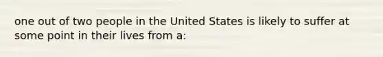 one out of two people in the United States is likely to suffer at some point in their lives from a: