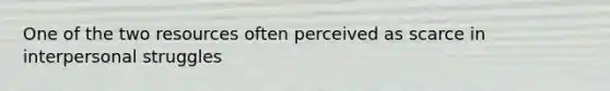 One of the two resources often perceived as scarce in interpersonal struggles