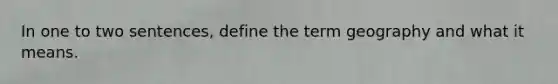 In one to two sentences, define the term geography and what it means.