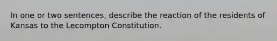 In one or two sentences, describe the reaction of the residents of Kansas to the Lecompton Constitution.