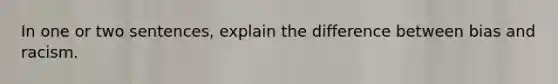 In one or two sentences, explain the difference between bias and racism.