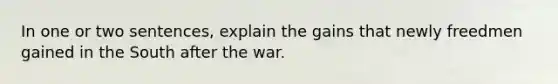 In one or two sentences, explain the gains that newly freedmen gained in the South after the war.