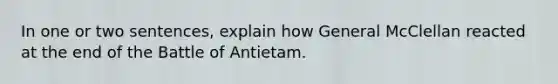 In one or two sentences, explain how General McClellan reacted at the end of the Battle of Antietam.