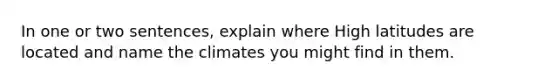 In one or two sentences, explain where High latitudes are located and name the climates you might find in them.