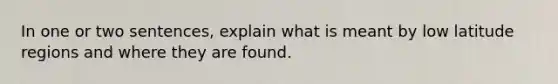 In one or two sentences, explain what is meant by low latitude regions and where they are found.