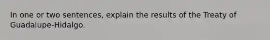 In one or two sentences, explain the results of the Treaty of Guadalupe-Hidalgo.