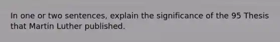 In one or two sentences, explain the significance of the 95 Thesis that Martin Luther published.