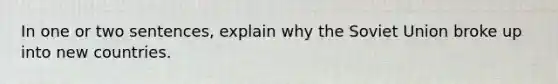 In one or two sentences, explain why the Soviet Union broke up into new countries.