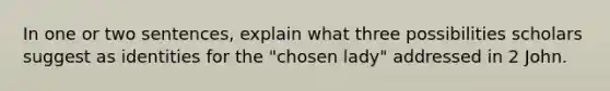 In one or two sentences, explain what three possibilities scholars suggest as identities for the "chosen lady" addressed in 2 John.