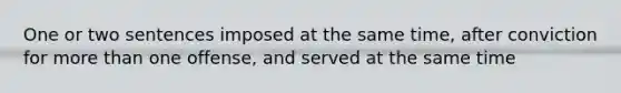 One or two sentences imposed at the same time, after conviction for more than one offense, and served at the same time