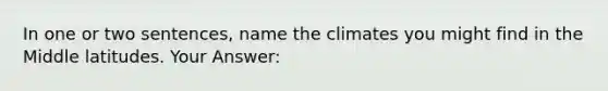 In one or two sentences, name the climates you might find in the Middle latitudes. Your Answer: