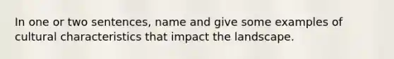 In one or two sentences, name and give some examples of cultural characteristics that impact the landscape.