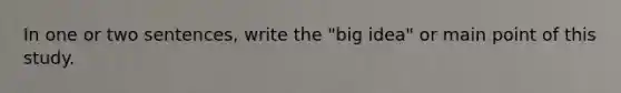 In one or two sentences, write the "big idea" or main point of this study.