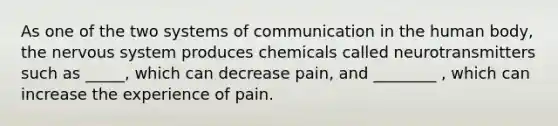 ​As one of the two systems of communication in the human body, the nervous system produces chemicals called neurotransmitters such as _____, which can decrease pain, and ________ , which can increase the experience of pain.