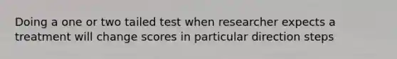 Doing a one or two tailed test when researcher expects a treatment will change scores in particular direction steps