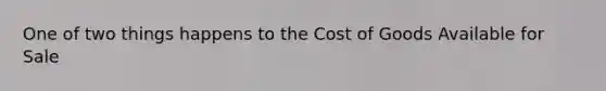 One of two things happens to the Cost of Goods Available for Sale