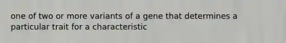 one of two or more variants of a gene that determines a particular trait for a characteristic