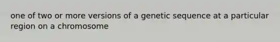 one of two or more versions of a genetic sequence at a particular region on a chromosome