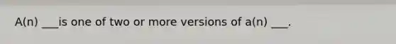 A(n) ___is one of two or more versions of a(n) ___.