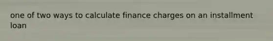 one of two ways to calculate finance charges on an installment loan