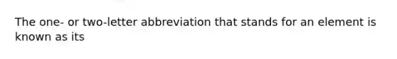 The one- or two-letter abbreviation that stands for an element is known as its