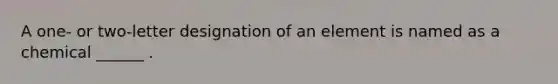 A one- or two-letter designation of an element is named as a chemical ______ .