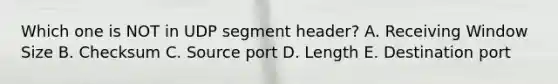 Which one is NOT in UDP segment header? A. Receiving Window Size B. Checksum C. Source port D. Length E. Destination port