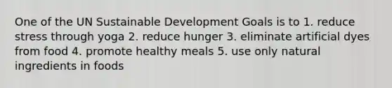 One of the UN Sustainable Development Goals is to 1. reduce stress through yoga 2. reduce hunger 3. eliminate artificial dyes from food 4. promote healthy meals 5. use only natural ingredients in foods