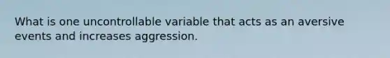 What is one uncontrollable variable that acts as an aversive events and increases aggression.