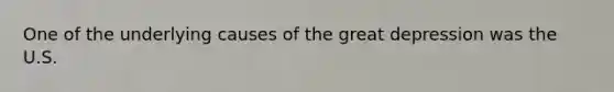 One of the underlying causes of the great depression was the U.S.