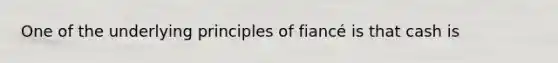 One of the underlying principles of fiancé is that cash is