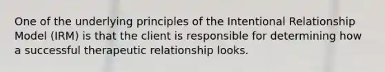 One of the underlying principles of the Intentional Relationship Model (IRM) is that the client is responsible for determining how a successful therapeutic relationship looks.