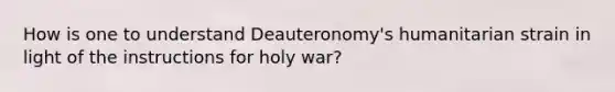 How is one to understand Deauteronomy's humanitarian strain in light of the instructions for holy war?