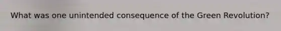 What was one unintended consequence of the Green Revolution?