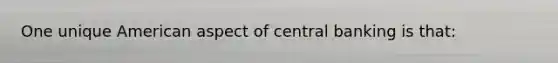 One unique American aspect of central banking is that: