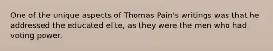 One of the unique aspects of Thomas Pain's writings was that he addressed the educated elite, as they were the men who had voting power.