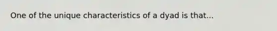 One of the unique characteristics of a dyad is that...