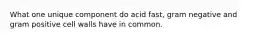 What one unique component do acid fast, gram negative and gram positive cell walls have in common.