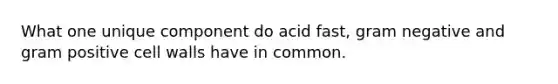 What one unique component do acid fast, gram negative and gram positive cell walls have in common.