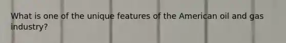What is one of the unique features of the American oil and gas industry?