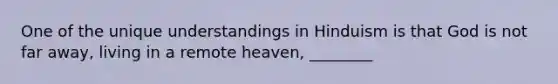 One of the unique understandings in Hinduism is that God is not far away, living in a remote heaven, ________